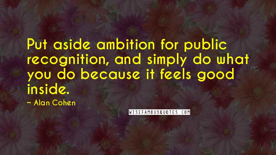 Alan Cohen Quotes: Put aside ambition for public recognition, and simply do what you do because it feels good inside.