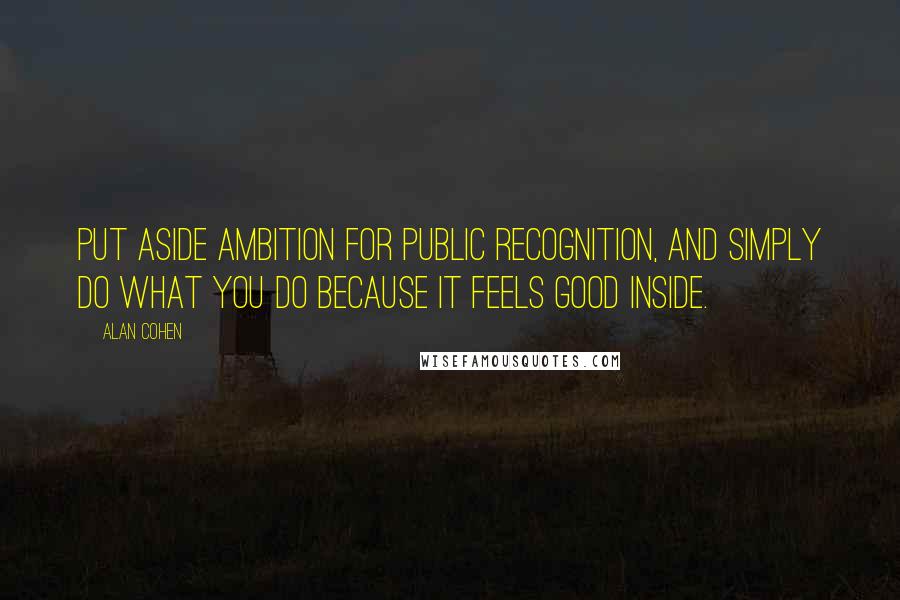 Alan Cohen Quotes: Put aside ambition for public recognition, and simply do what you do because it feels good inside.