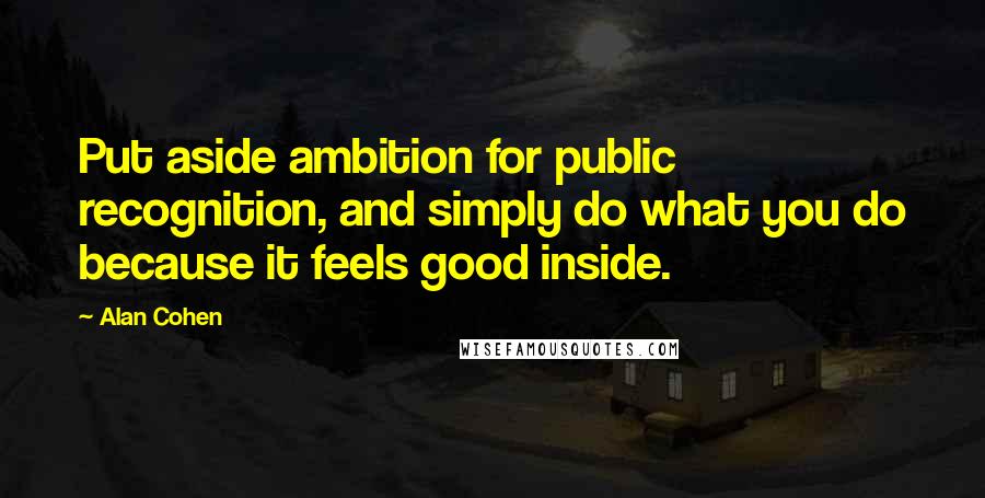 Alan Cohen Quotes: Put aside ambition for public recognition, and simply do what you do because it feels good inside.
