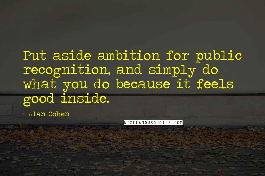 Alan Cohen Quotes: Put aside ambition for public recognition, and simply do what you do because it feels good inside.