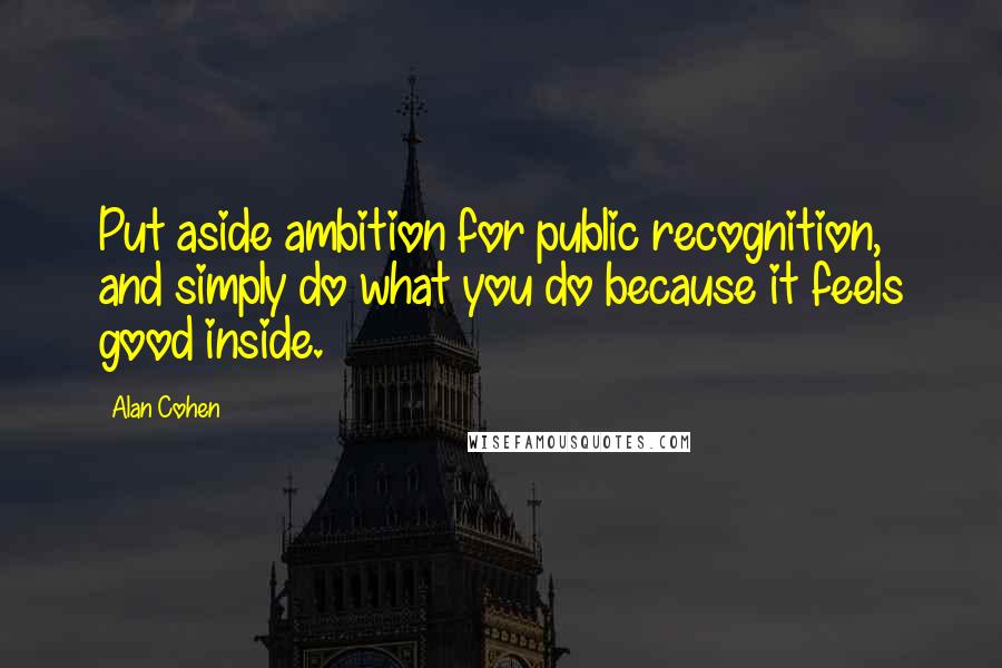 Alan Cohen Quotes: Put aside ambition for public recognition, and simply do what you do because it feels good inside.
