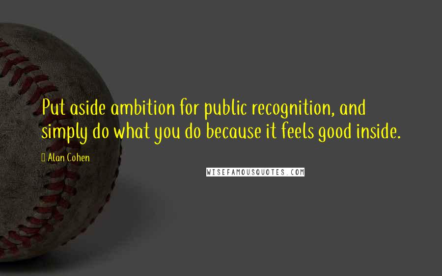 Alan Cohen Quotes: Put aside ambition for public recognition, and simply do what you do because it feels good inside.