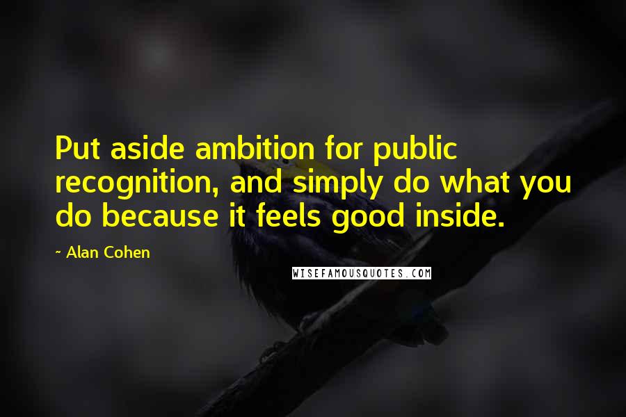 Alan Cohen Quotes: Put aside ambition for public recognition, and simply do what you do because it feels good inside.