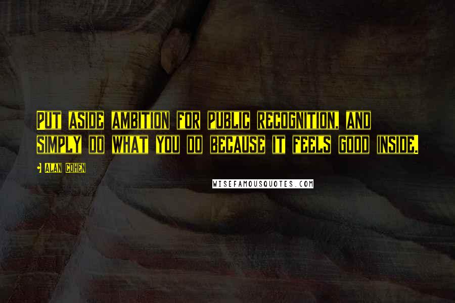 Alan Cohen Quotes: Put aside ambition for public recognition, and simply do what you do because it feels good inside.