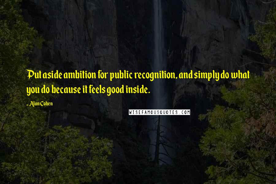 Alan Cohen Quotes: Put aside ambition for public recognition, and simply do what you do because it feels good inside.