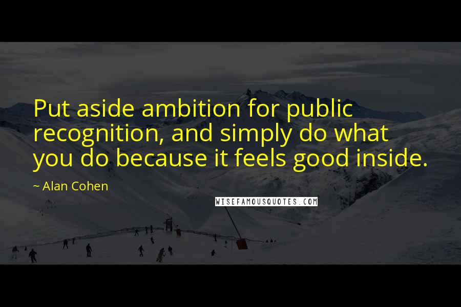 Alan Cohen Quotes: Put aside ambition for public recognition, and simply do what you do because it feels good inside.