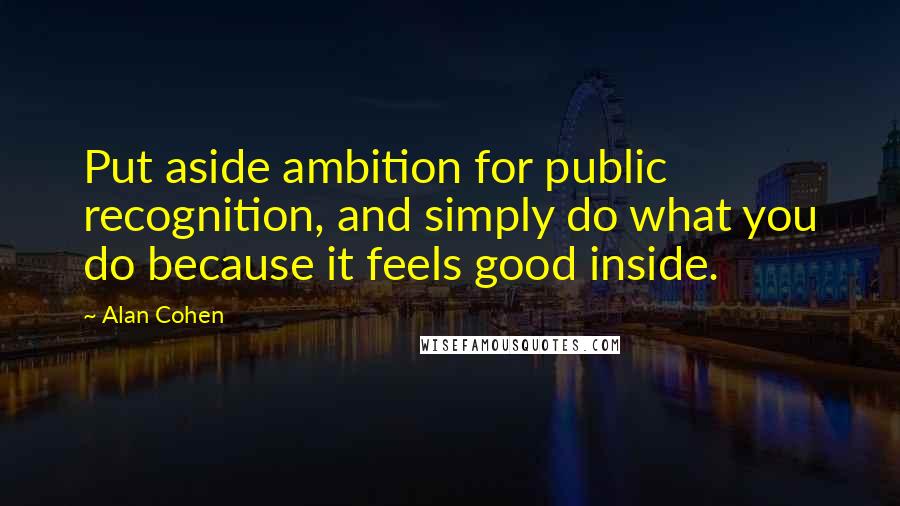 Alan Cohen Quotes: Put aside ambition for public recognition, and simply do what you do because it feels good inside.