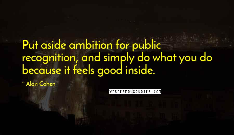 Alan Cohen Quotes: Put aside ambition for public recognition, and simply do what you do because it feels good inside.