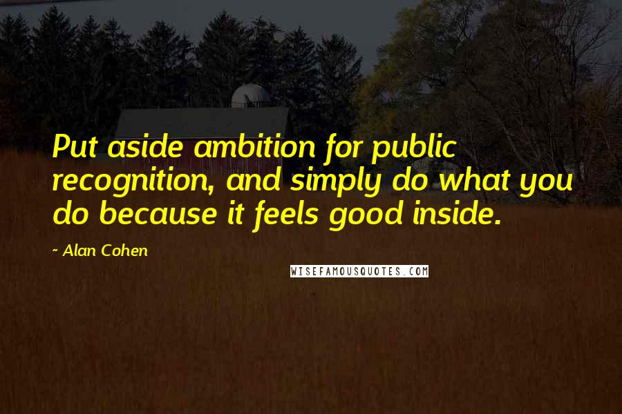 Alan Cohen Quotes: Put aside ambition for public recognition, and simply do what you do because it feels good inside.