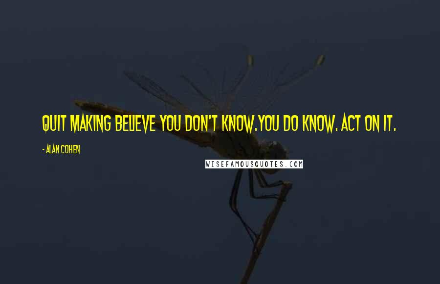 Alan Cohen Quotes: Quit making believe you don't know.You do know. Act on it.