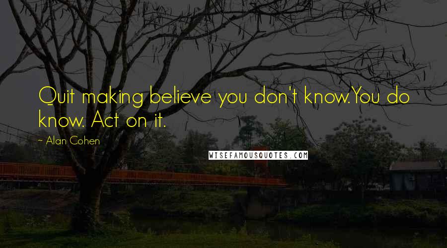 Alan Cohen Quotes: Quit making believe you don't know.You do know. Act on it.