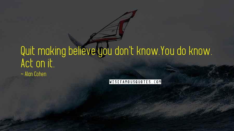 Alan Cohen Quotes: Quit making believe you don't know.You do know. Act on it.