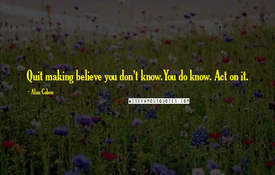 Alan Cohen Quotes: Quit making believe you don't know.You do know. Act on it.