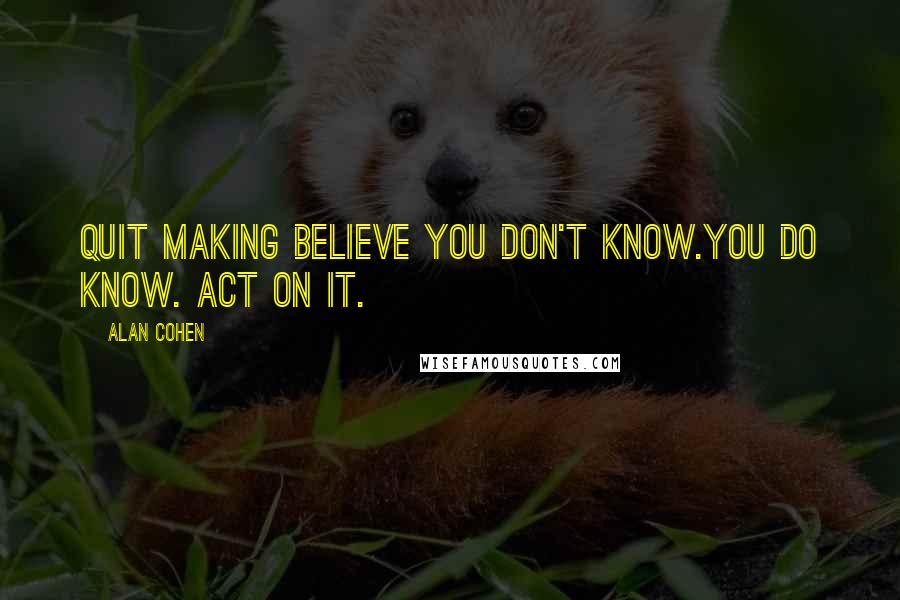 Alan Cohen Quotes: Quit making believe you don't know.You do know. Act on it.