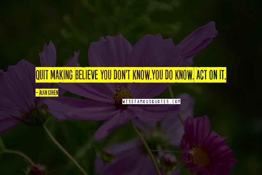 Alan Cohen Quotes: Quit making believe you don't know.You do know. Act on it.