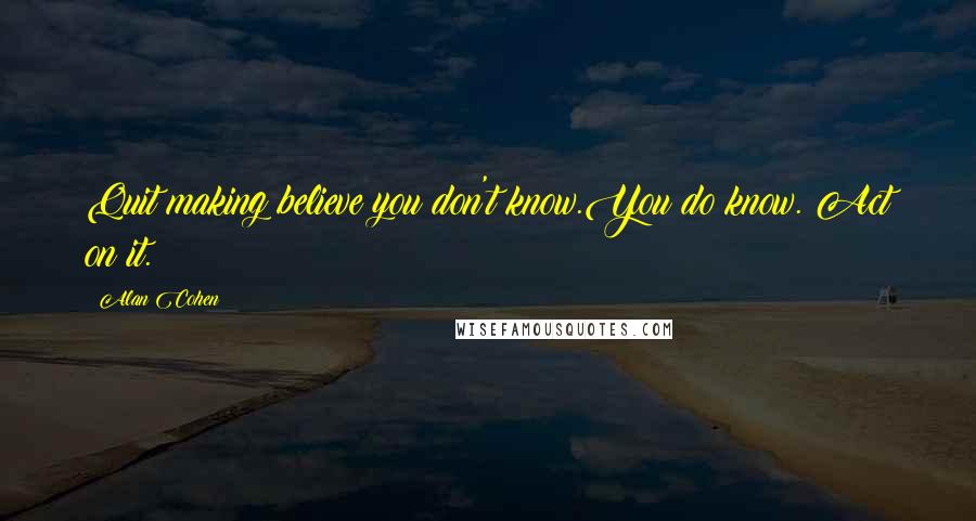 Alan Cohen Quotes: Quit making believe you don't know.You do know. Act on it.