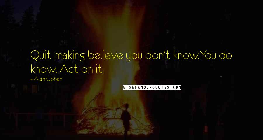 Alan Cohen Quotes: Quit making believe you don't know.You do know. Act on it.