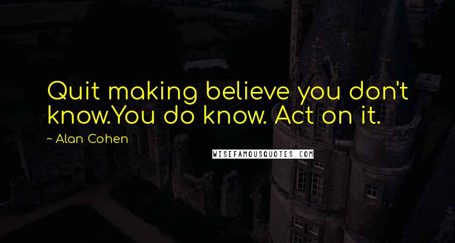 Alan Cohen Quotes: Quit making believe you don't know.You do know. Act on it.
