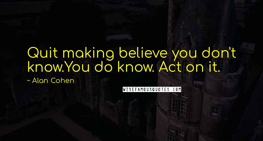 Alan Cohen Quotes: Quit making believe you don't know.You do know. Act on it.