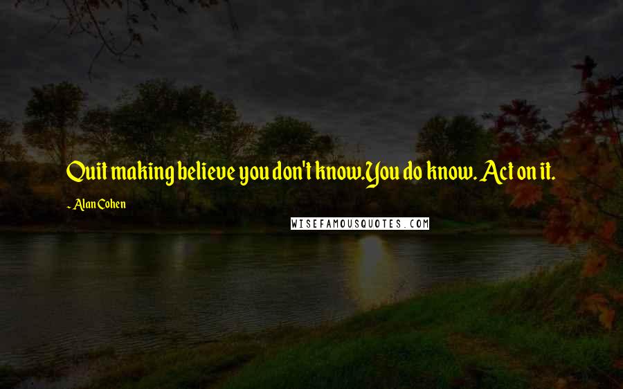 Alan Cohen Quotes: Quit making believe you don't know.You do know. Act on it.
