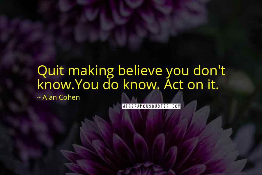 Alan Cohen Quotes: Quit making believe you don't know.You do know. Act on it.