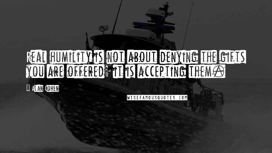 Alan Cohen Quotes: Real humility is not about denying the gifts you are offered; it is accepting them.