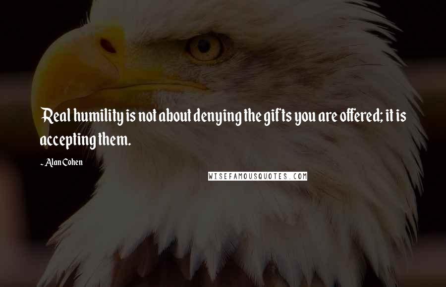 Alan Cohen Quotes: Real humility is not about denying the gifts you are offered; it is accepting them.