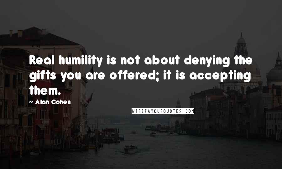 Alan Cohen Quotes: Real humility is not about denying the gifts you are offered; it is accepting them.