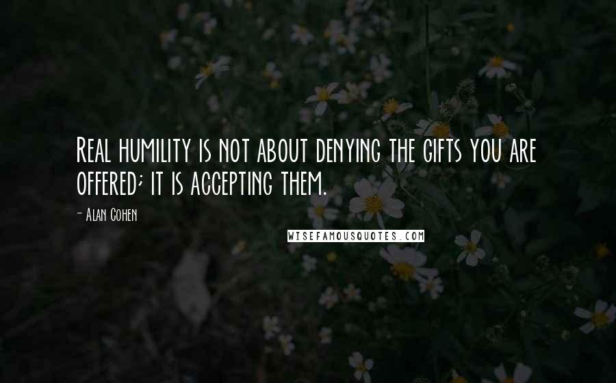 Alan Cohen Quotes: Real humility is not about denying the gifts you are offered; it is accepting them.