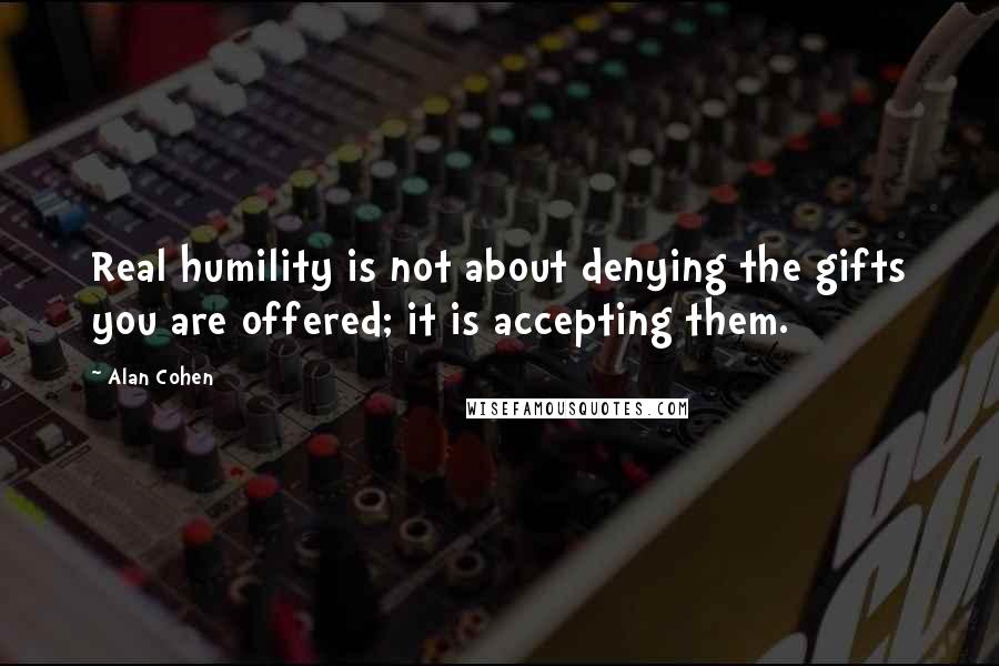 Alan Cohen Quotes: Real humility is not about denying the gifts you are offered; it is accepting them.