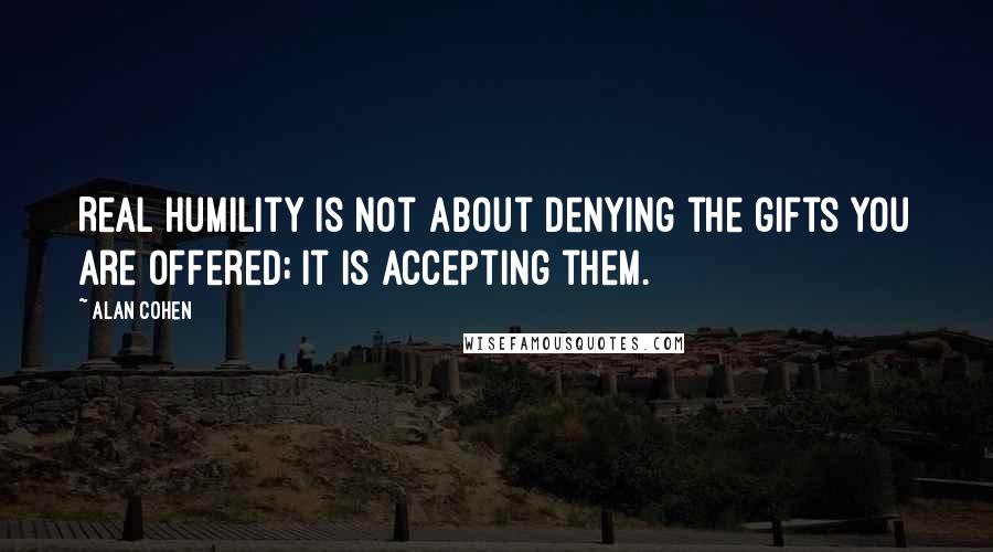 Alan Cohen Quotes: Real humility is not about denying the gifts you are offered; it is accepting them.