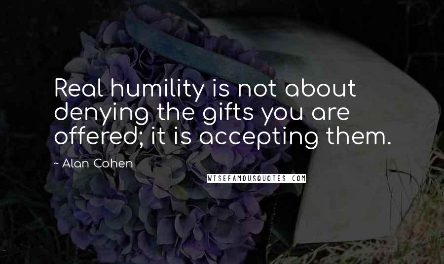 Alan Cohen Quotes: Real humility is not about denying the gifts you are offered; it is accepting them.