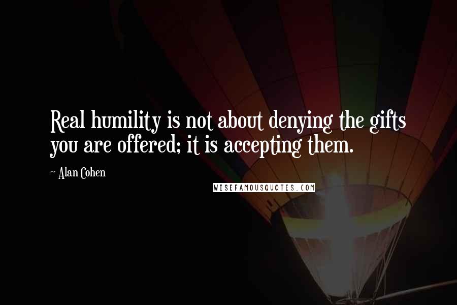 Alan Cohen Quotes: Real humility is not about denying the gifts you are offered; it is accepting them.