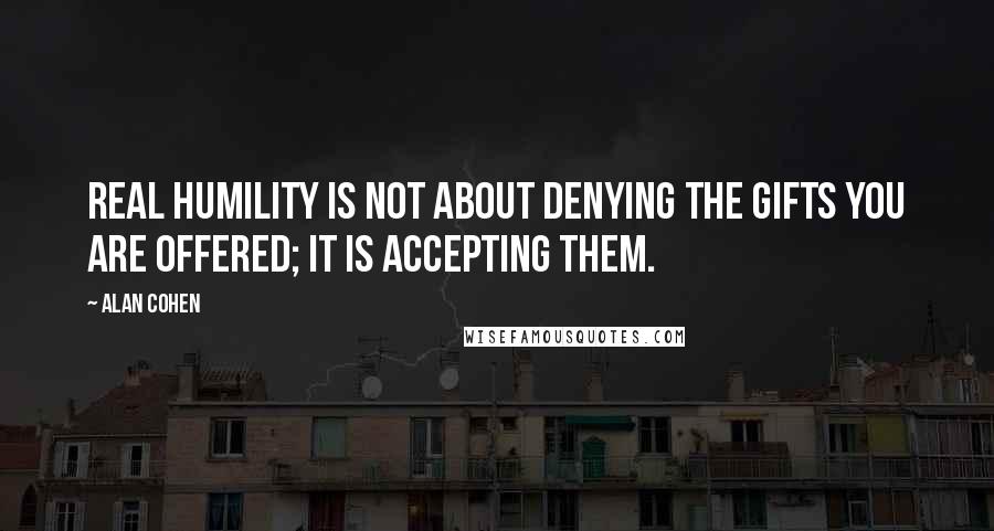 Alan Cohen Quotes: Real humility is not about denying the gifts you are offered; it is accepting them.