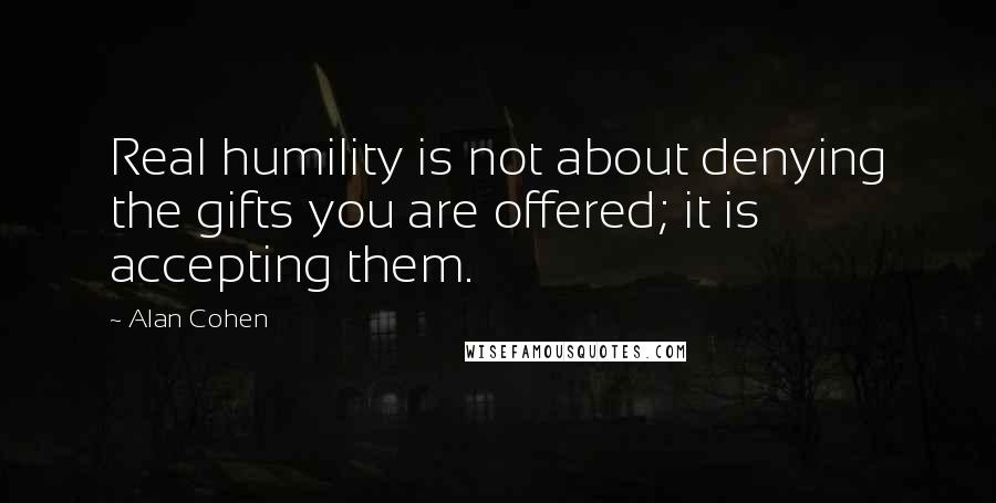 Alan Cohen Quotes: Real humility is not about denying the gifts you are offered; it is accepting them.