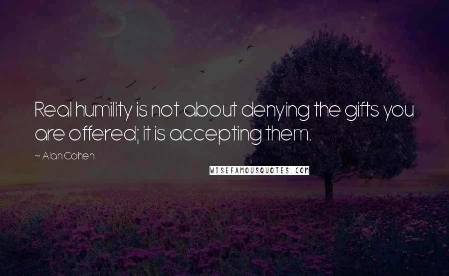 Alan Cohen Quotes: Real humility is not about denying the gifts you are offered; it is accepting them.