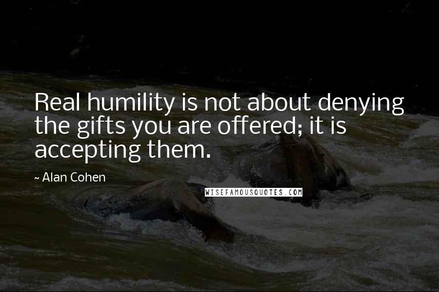 Alan Cohen Quotes: Real humility is not about denying the gifts you are offered; it is accepting them.