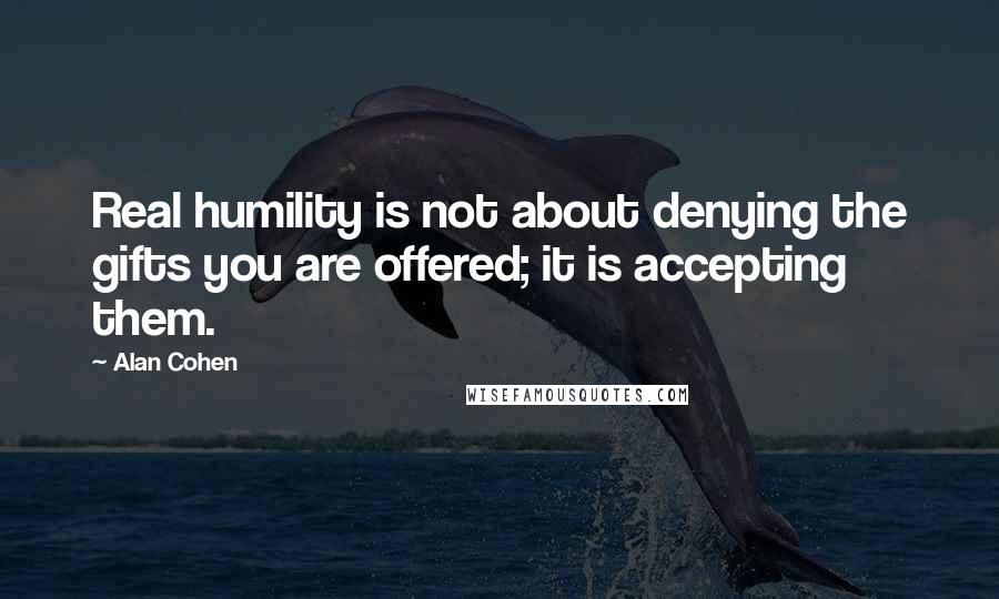 Alan Cohen Quotes: Real humility is not about denying the gifts you are offered; it is accepting them.