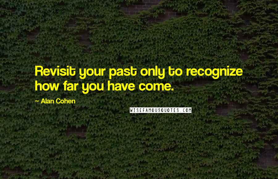 Alan Cohen Quotes: Revisit your past only to recognize how far you have come.