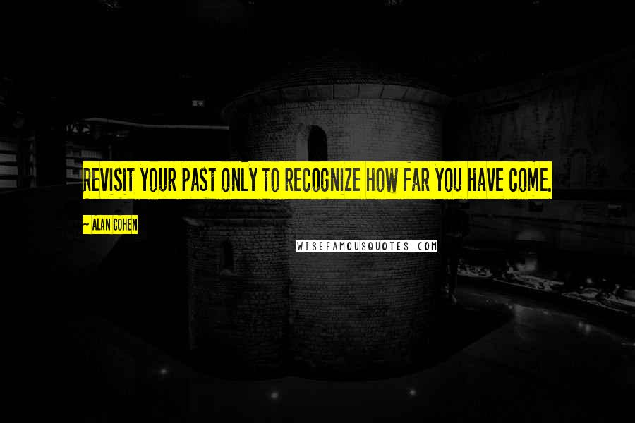 Alan Cohen Quotes: Revisit your past only to recognize how far you have come.
