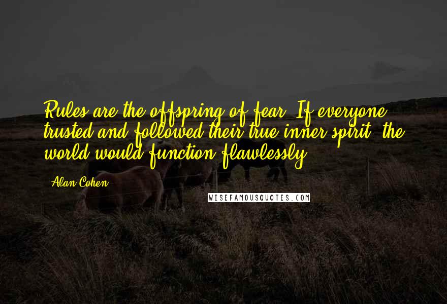 Alan Cohen Quotes: Rules are the offspring of fear. If everyone trusted and followed their true inner spirit, the world would function flawlessly.