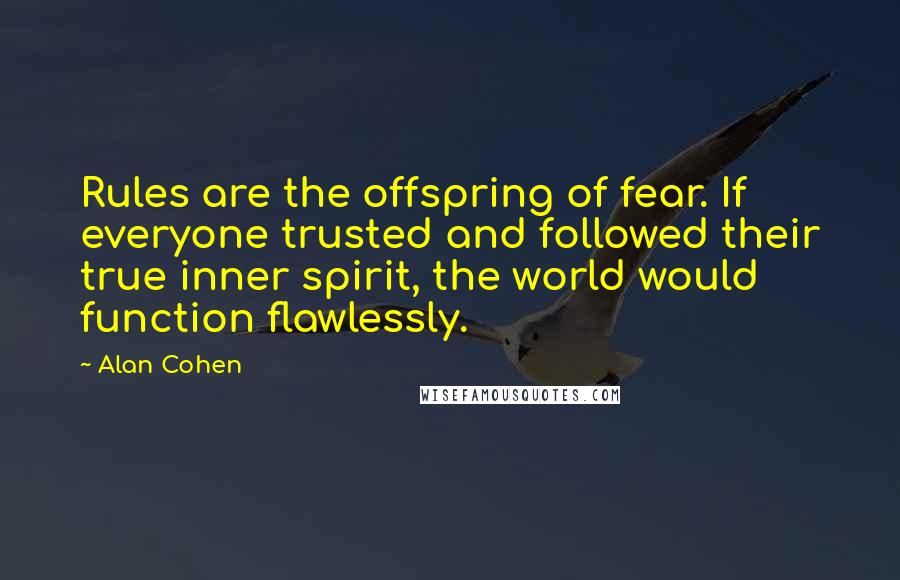 Alan Cohen Quotes: Rules are the offspring of fear. If everyone trusted and followed their true inner spirit, the world would function flawlessly.