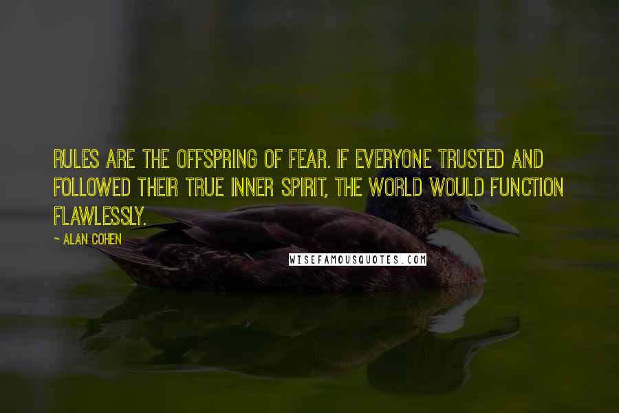 Alan Cohen Quotes: Rules are the offspring of fear. If everyone trusted and followed their true inner spirit, the world would function flawlessly.