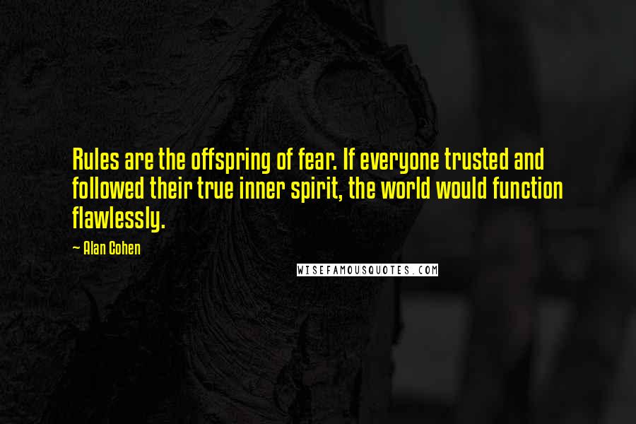 Alan Cohen Quotes: Rules are the offspring of fear. If everyone trusted and followed their true inner spirit, the world would function flawlessly.