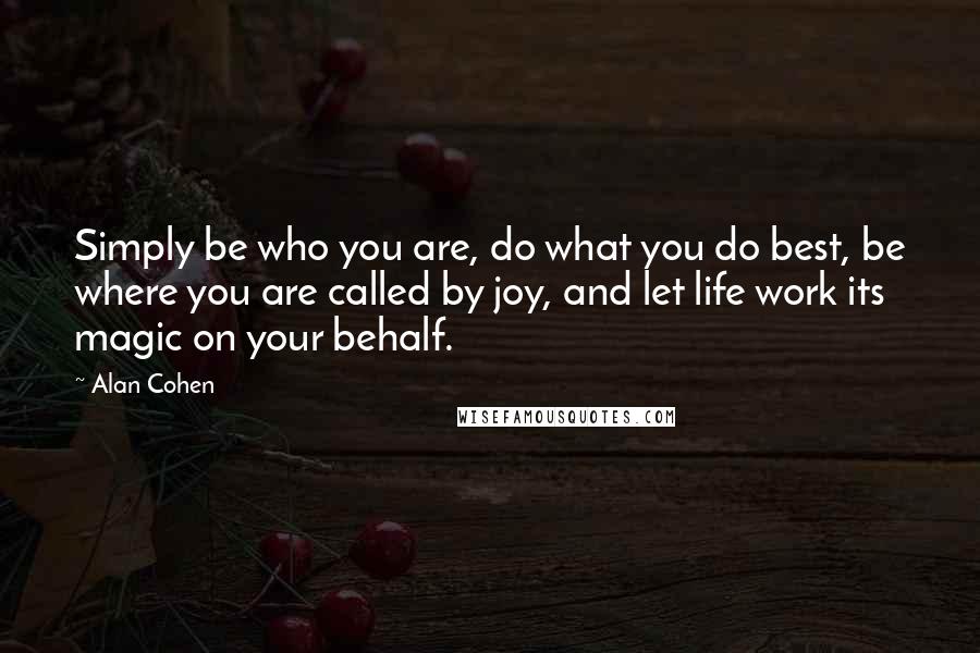 Alan Cohen Quotes: Simply be who you are, do what you do best, be where you are called by joy, and let life work its magic on your behalf.