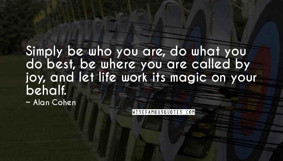 Alan Cohen Quotes: Simply be who you are, do what you do best, be where you are called by joy, and let life work its magic on your behalf.