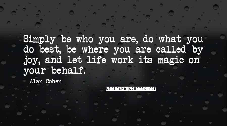 Alan Cohen Quotes: Simply be who you are, do what you do best, be where you are called by joy, and let life work its magic on your behalf.
