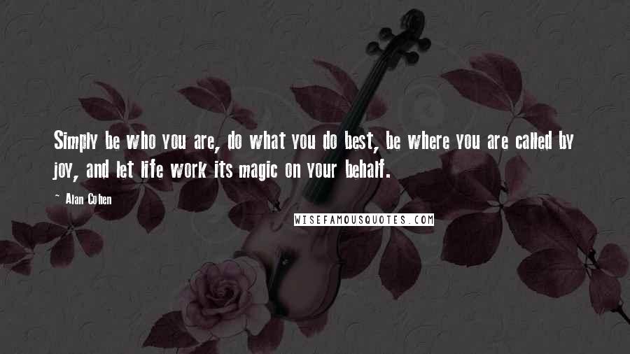 Alan Cohen Quotes: Simply be who you are, do what you do best, be where you are called by joy, and let life work its magic on your behalf.