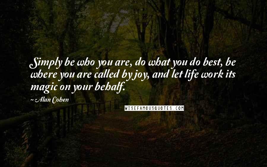 Alan Cohen Quotes: Simply be who you are, do what you do best, be where you are called by joy, and let life work its magic on your behalf.
