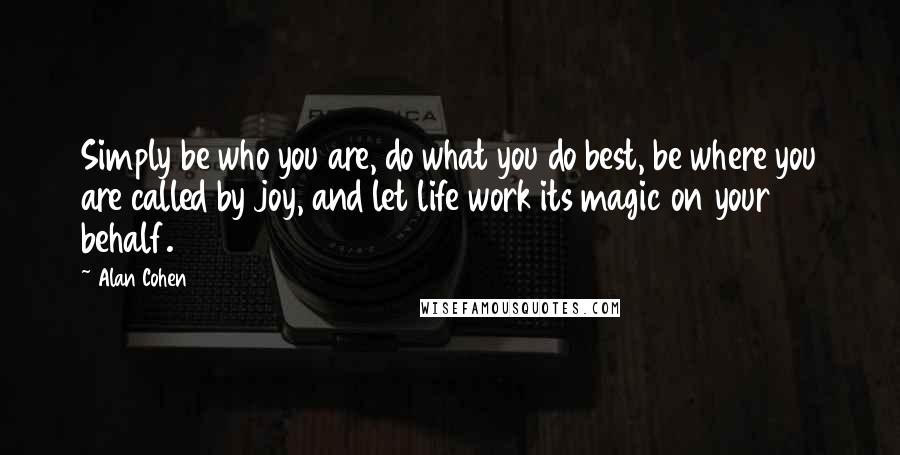 Alan Cohen Quotes: Simply be who you are, do what you do best, be where you are called by joy, and let life work its magic on your behalf.